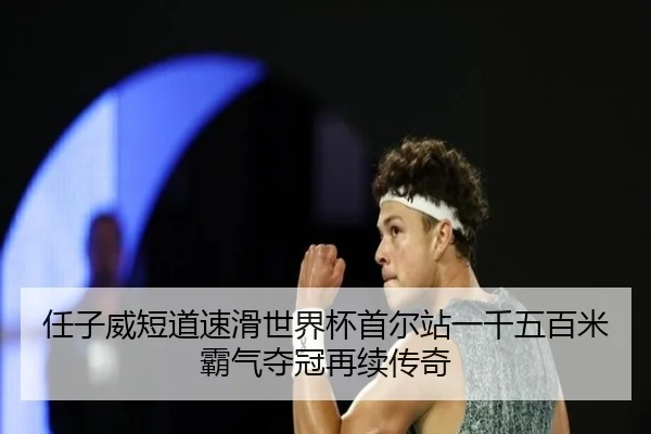 任子威短道速滑世界杯首尔站一千五百米霸气夺冠再续传奇
